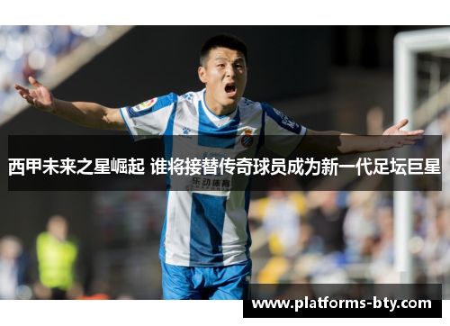 西甲未来之星崛起 谁将接替传奇球员成为新一代足坛巨星 西甲未来之星崛起 谁将接替传奇球员成为新一代足坛巨星