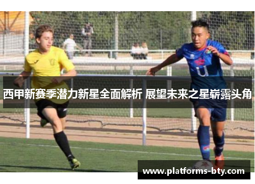 西甲新赛季潜力新星全面解析 展望未来之星崭露头角