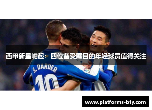 西甲新星崛起:四位备受瞩目的年轻球员值得关注 西甲新星崛起:四位备受瞩目的年轻球员值得关注