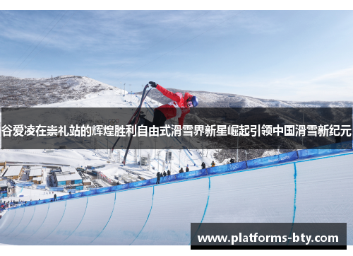 谷爱凌在崇礼站的辉煌胜利自由式滑雪界新星崛起引领中国滑雪新纪元 谷爱凌在崇礼站的辉煌胜利自由式滑雪界新星崛起引领中国滑雪新纪元