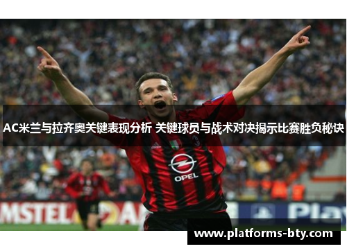 AC米兰与拉齐奥关键表现分析 关键球员与战术对决揭示比赛胜负秘诀 AC米兰与拉齐奥关键表现分析 关键球员与战术对决揭示比赛胜负秘诀
