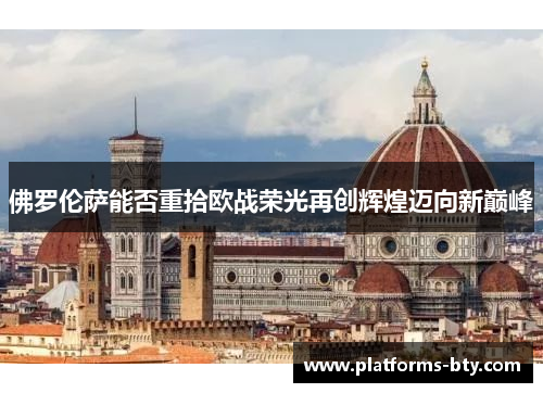 佛罗伦萨能否重拾欧战荣光再创辉煌迈向新巅峰 佛罗伦萨能否重拾欧战荣光再创辉煌迈向新巅峰