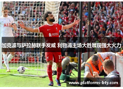 加克波与萨拉赫联手发威 利物浦主场大胜展现强大火力 加克波与萨拉赫联手发威 利物浦主场大胜展现强大火力