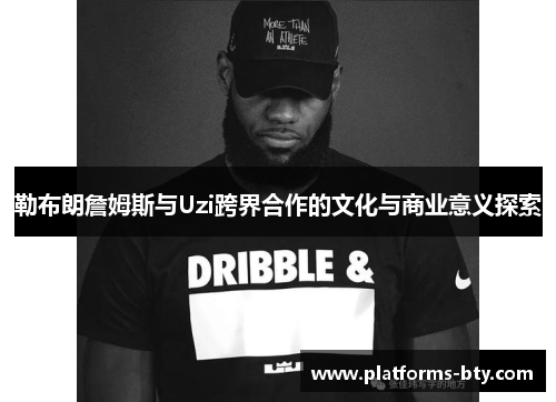 勒布朗詹姆斯与Uzi跨界合作的文化与商业意义探索