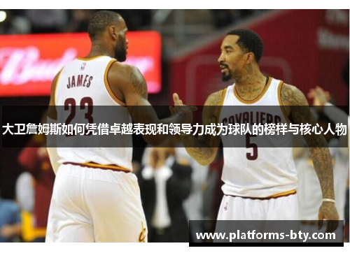 大卫詹姆斯如何凭借卓越表现和领导力成为球队的榜样与核心人物 大卫詹姆斯如何凭借卓越表现和领导力成为球队的榜样与核心人物