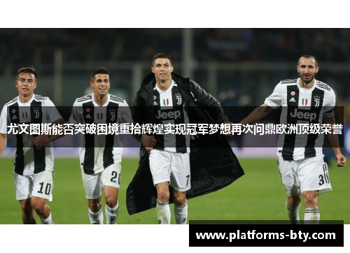 尤文图斯能否突破困境重拾辉煌实现冠军梦想再次问鼎欧洲顶级荣誉 尤文图斯能否突破困境重拾辉煌实现冠军梦想再次问鼎欧洲顶级荣誉