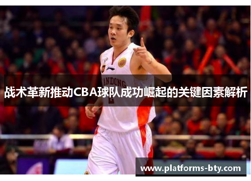 战术革新推动CBA球队成功崛起的关键因素解析 战术革新推动CBA球队成功崛起的关键因素解析