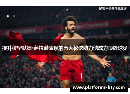 提升穆罕默德·萨拉赫表现的五大秘诀助力他成为顶级球员