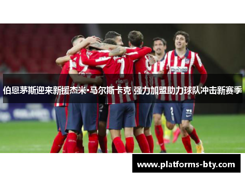 伯恩茅斯迎来新援杰米·马尔斯卡克 强力加盟助力球队冲击新赛季