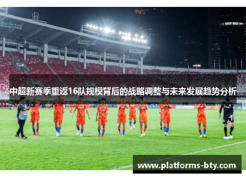 中超新赛季重返16队规模背后的战略调整与未来发展趋势分析