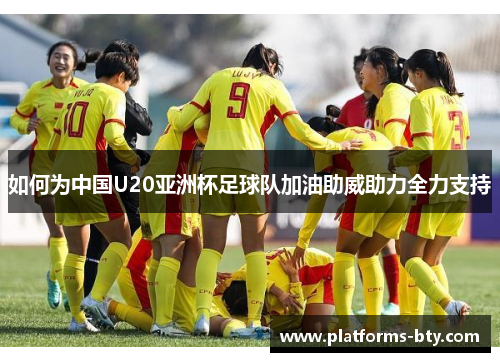 如何为中国U20亚洲杯足球队加油助威助力全力支持 如何为中国U20亚洲杯足球队加油助威助力全力支持