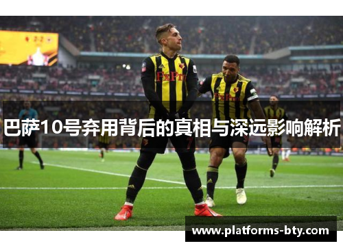 巴萨10号弃用背后的真相与深远影响解析 巴萨10号弃用背后的真相与深远影响解析