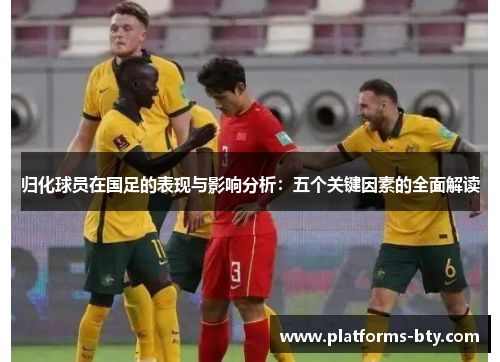归化球员在国足的表现与影响分析:五个关键因素的全面解读 归化球员在国足的表现与影响分析:五个关键因素的全面解读