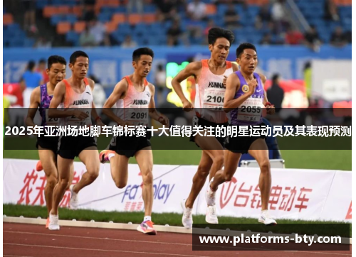 2025年亚洲场地脚车锦标赛十大值得关注的明星运动员及其表现预测 2025年亚洲场地脚车锦标赛十大值得关注的明星运动员及其表现预测