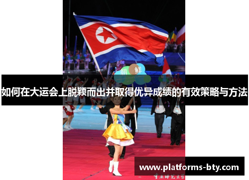 如何在大运会上脱颖而出并取得优异成绩的有效策略与方法 如何在大运会上脱颖而出并取得优异成绩的有效策略与方法