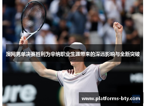 澳网男单决赛胜利为辛纳职业生涯带来的深远影响与全新突破 澳网男单决赛胜利为辛纳职业生涯带来的深远影响与全新突破