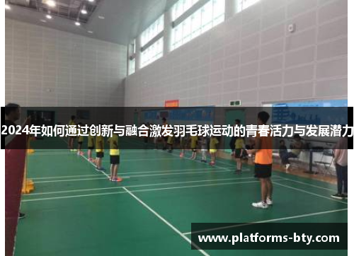 2024年如何通过创新与融合激发羽毛球运动的青春活力与发展潜力