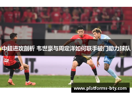 中超进攻剖析 韦世豪与周定洋如何联手破门助力球队