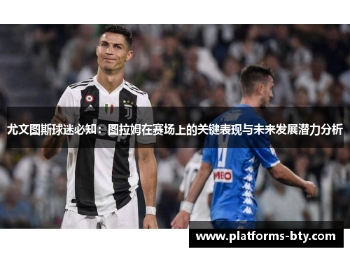 尤文图斯球迷必知:图拉姆在赛场上的关键表现与未来发展潜力分析 尤文图斯球迷必知:图拉姆在赛场上的关键表现与未来发展潜力分析