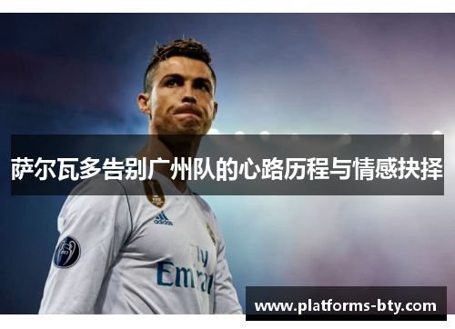 萨尔瓦多告别广州队的心路历程与情感抉择 萨尔瓦多告别广州队的心路历程与情感抉择