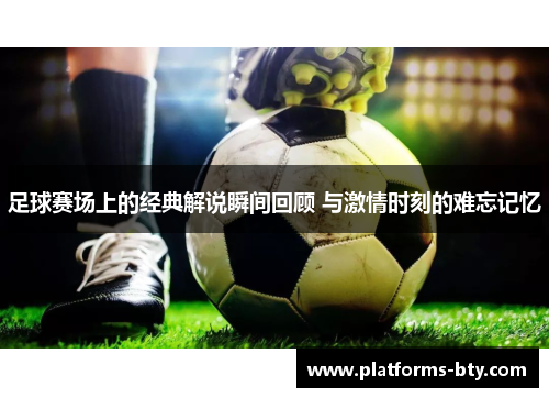 足球赛场上的经典解说瞬间回顾 与激情时刻的难忘记忆 足球赛场上的经典解说瞬间回顾 与激情时刻的难忘记忆