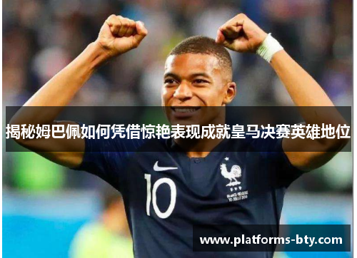 揭秘姆巴佩如何凭借惊艳表现成就皇马决赛英雄地位 揭秘姆巴佩如何凭借惊艳表现成就皇马决赛英雄地位