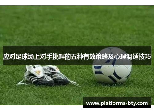 应对足球场上对手挑衅的五种有效策略及心理调适技巧