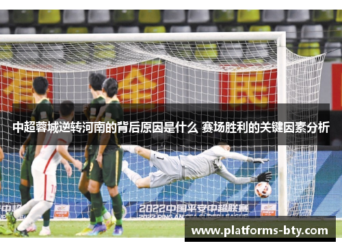 中超蓉城逆转河南的背后原因是什么 赛场胜利的关键因素分析