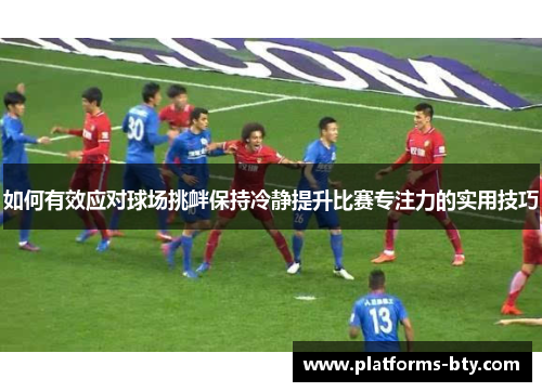 如何有效应对球场挑衅保持冷静提升比赛专注力的实用技巧