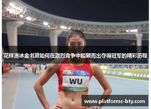花样滑冰金书贤如何在激烈竞争中脱颖而出夺得冠军的精彩历程 花样滑冰金书贤如何在激烈竞争中脱颖而出夺得冠军的精彩历程