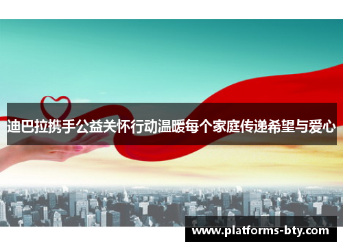 迪巴拉携手公益关怀行动温暖每个家庭传递希望与爱心