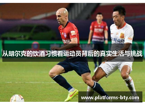 从胡尔克的饮酒习惯看运动员背后的真实生活与挑战 从胡尔克的饮酒习惯看运动员背后的真实生活与挑战