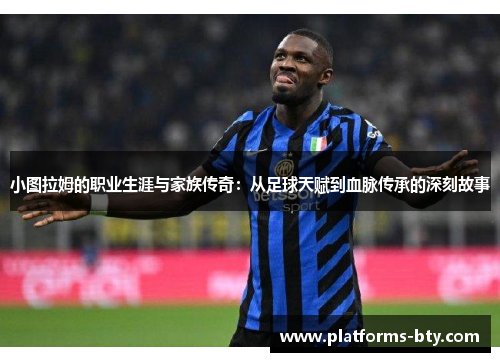 小图拉姆的职业生涯与家族传奇:从足球天赋到血脉传承的深刻故事 小图拉姆的职业生涯与家族传奇:从足球天赋到血脉传承的深刻故事