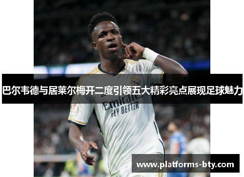 巴尔韦德与居莱尔梅开二度引领五大精彩亮点展现足球魅力