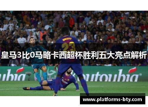 皇马3比0马略卡西超杯胜利五大亮点解析