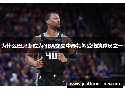 为什么巴恩斯成为NBA交易中最频繁受伤的球员之一 为什么巴恩斯成为NBA交易中最频繁受伤的球员之一