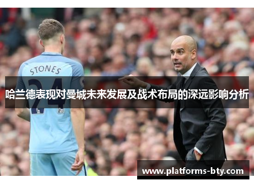 哈兰德表现对曼城未来发展及战术布局的深远影响分析