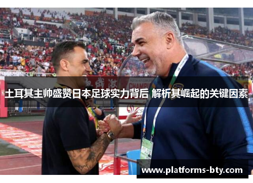 土耳其主帅盛赞日本足球实力背后 解析其崛起的关键因素
