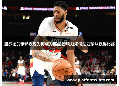 施罗德的精彩表现为何成为焦点 影响力如何助力球队赢得比赛