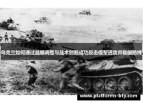 乌克兰如何通过战略调整与战术创新成功反击俄军进攻并稳固防线 乌克兰如何通过战略调整与战术创新成功反击俄军进攻并稳固防线