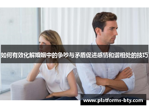 如何有效化解婚姻中的争吵与矛盾促进感情和谐相处的技巧 如何有效化解婚姻中的争吵与矛盾促进感情和谐相处的技巧