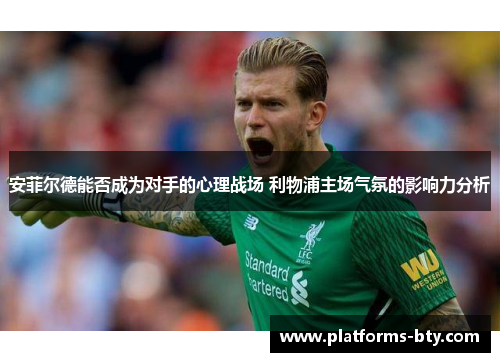 安菲尔德能否成为对手的心理战场 利物浦主场气氛的影响力分析