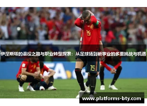 伊涅斯塔的退役之路与职业转型探索：从足球场到新事业的多重挑战与机遇