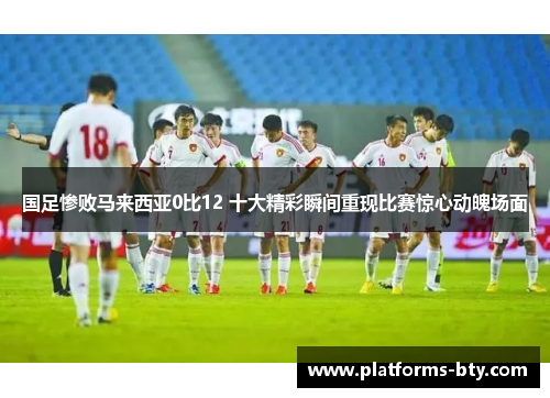 国足惨败马来西亚0比12 十大精彩瞬间重现比赛惊心动魄场面 国足惨败马来西亚0比12 十大精彩瞬间重现比赛惊心动魄场面