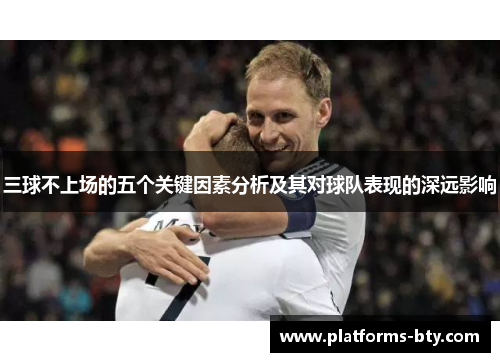 三球不上场的五个关键因素分析及其对球队表现的深远影响 三球不上场的五个关键因素分析及其对球队表现的深远影响
