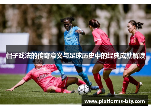 帽子戏法的传奇意义与足球历史中的经典成就解读