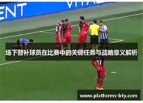 场下替补球员在比赛中的关键任务与战略意义解析