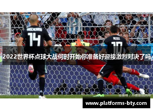 2022世界杯点球大战何时开始你准备好迎接激烈对决了吗 2022世界杯点球大战何时开始你准备好迎接激烈对决了吗