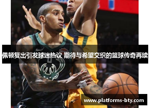 佩顿复出引发球迷热议 期待与希望交织的篮球传奇再续 佩顿复出引发球迷热议 期待与希望交织的篮球传奇再续