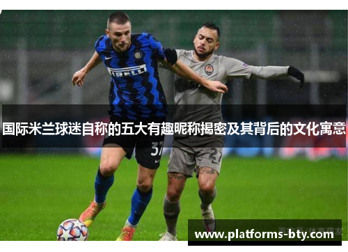 国际米兰球迷自称的五大有趣昵称揭密及其背后的文化寓意 国际米兰球迷自称的五大有趣昵称揭密及其背后的文化寓意